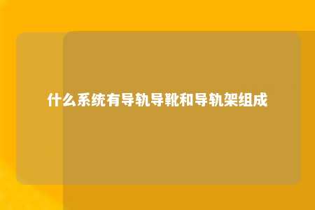 什么系统有导轨导靴和导轨架组成 